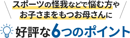 スポーツの怪我などで悩む方やお子さまをもつお母さんに好評な6つのポイント