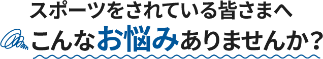 スポーツをされている皆さまへこんなお悩みありませんか?