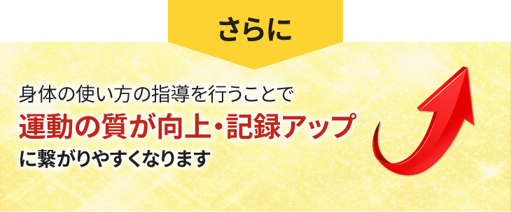 さらに身体の使い方の指導を行うことで運動の質が向上・記録アップに繋がりやすくなります
