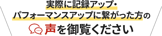 実際に記録アップ・パフォーマンスアップに繋がった方の声を御覧ください