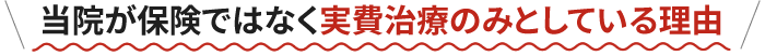 当院が保険ではなく実費治療のみとしている理由