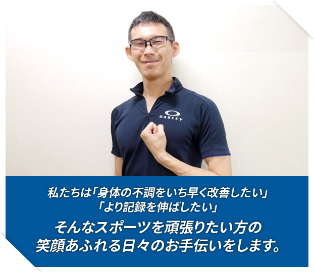 私たちは「身体の不調をいち早く改善したい」「より記録を伸ばしたい」そんなスポーツを頑張りたい方の笑顔あふれる日々のお手伝いをします。